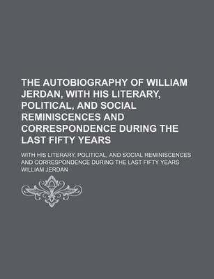 Book cover for The Autobiography of William Jerdan, with His Literary, Political, and Social Reminiscences and Correspondence During the Last Fifty Years; With His Literary, Political, and Social Reminiscences and Correspondence During the Last Fifty Years