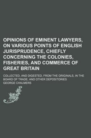 Cover of Opinions of Eminent Lawyers, on Various Points of English Jurisprudence, Chiefly Concerning the Colonies, Fisheries, and Commerce of Great Britain (Volume 2); Collected, and Digested, from the Originals, in the Board of Trade, and Other Depositories