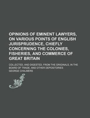 Book cover for Opinions of Eminent Lawyers, on Various Points of English Jurisprudence, Chiefly Concerning the Colonies, Fisheries, and Commerce of Great Britain (Volume 2); Collected, and Digested, from the Originals, in the Board of Trade, and Other Depositories