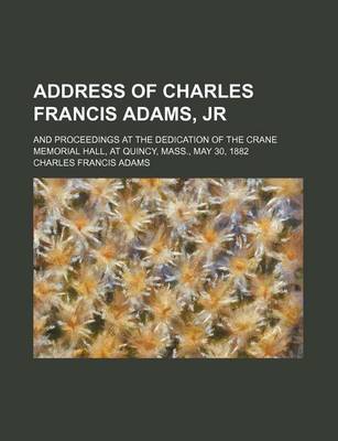 Book cover for Address of Charles Francis Adams, Jr; And Proceedings at the Dedication of the Crane Memorial Hall, at Quincy, Mass., May 30, 1882