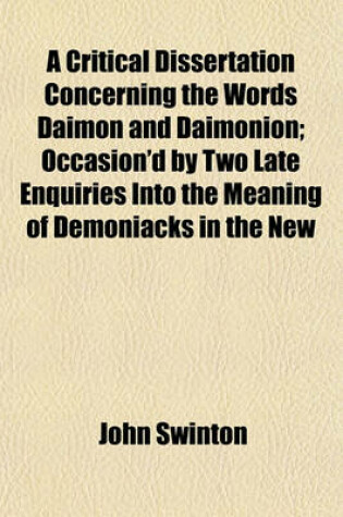 Cover of A Critical Dissertation Concerning the Words Daimon and Daimonion; Occasion'd by Two Late Enquiries Into the Meaning of Demoniacks in the New