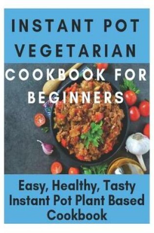 Cover of Instant Pot Vegetarian Cookbook for Beginners - Easy, Healthy, Tasty Instant Pot Plant Based Cookbook