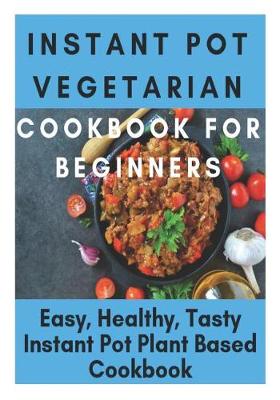 Book cover for Instant Pot Vegetarian Cookbook for Beginners - Easy, Healthy, Tasty Instant Pot Plant Based Cookbook