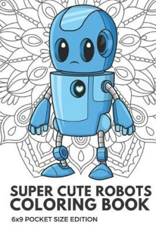 Cover of Super Cute Robots Coloring Book 6x9 Pocket Size Edition
