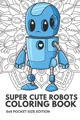 Book cover for Super Cute Robots Coloring Book 6x9 Pocket Size Edition