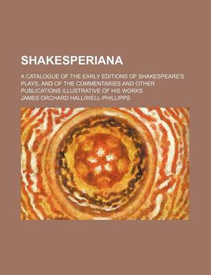 Book cover for Shakesperiana; A Catalogue of the Early Editions of Shakespeare's Plays, and of the Commentaries and Other Publications Illustrative of His Works