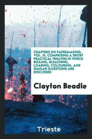 Cover of Chapters on Papermaking, Vol. III, Comprising a Short Practical Treatise in Which Boiling, Bleaching, Loading, Colouring, and Similar Questions Are Discussed