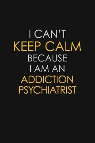 Cover of I Can't Keep Calm Because I Am A Addiction Psychiatrist