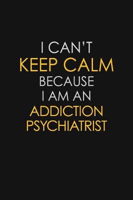 Book cover for I Can't Keep Calm Because I Am A Addiction Psychiatrist