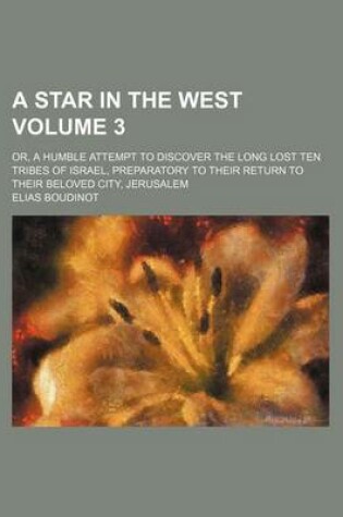 Cover of A Star in the West Volume 3; Or, a Humble Attempt to Discover the Long Lost Ten Tribes of Israel, Preparatory to Their Return to Their Beloved City, Jerusalem