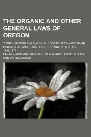 Cover of The Organic and Other General Laws of Oregon; Together with the National Constitution and Other Public Acts and Statutes of the United States, 1843-18