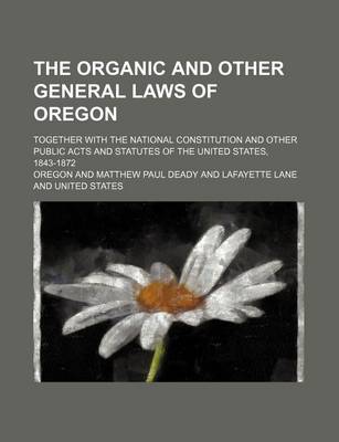 Book cover for The Organic and Other General Laws of Oregon; Together with the National Constitution and Other Public Acts and Statutes of the United States, 1843-18