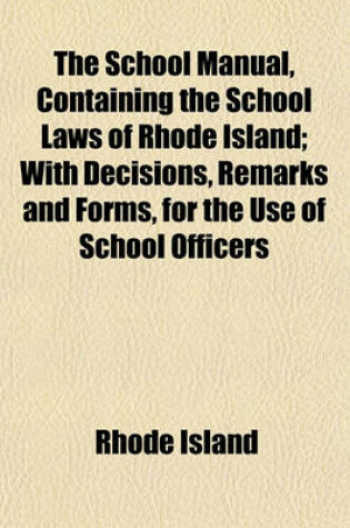 Cover of The School Manual, Containing the School Laws of Rhode Island; With Decisions, Remarks and Forms, for the Use of School Officers