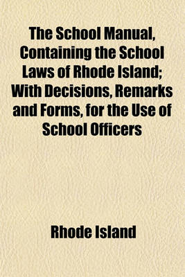 Book cover for The School Manual, Containing the School Laws of Rhode Island; With Decisions, Remarks and Forms, for the Use of School Officers