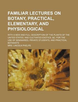 Book cover for Familiar Lectures on Botany, Practical, Elementary, and Physiological; With a New and Full Description of the Plants of the United States, and Cultivated Exotics, &C. for the Use of Seminaries, Private Students, and Practical Botanists