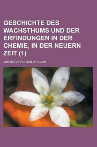Cover of Geschichte Des Wachsthums Und Der Erfindungen in Der Chemie, in Der Neuern Zeit (1)