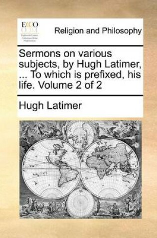 Cover of Sermons on Various Subjects, by Hugh Latimer, ... to Which Is Prefixed, His Life. Volume 2 of 2