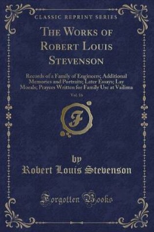 Cover of The Works of Robert Louis Stevenson, Vol. 16: Records of a Family of Engineers; Additional Memories and Portraits; Later Essays; Lay Morals; Prayers Written for Family Use at Vailima (Classic Reprint)