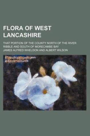 Cover of Flora of West Lancashire; That Portion of the County North of the River Ribble and South of Morecambe Bay