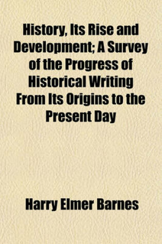 Cover of History, Its Rise and Development; A Survey of the Progress of Historical Writing from Its Origins to the Present Day