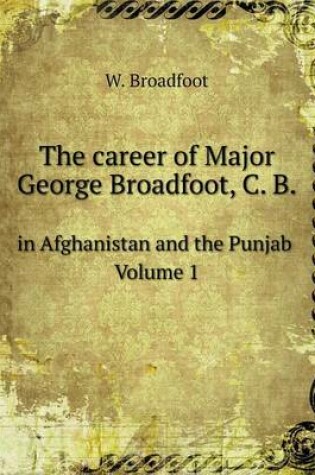 Cover of The career of Major George Broadfoot, C. B in Afghanistan and the Punjab Volume 1