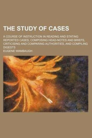 Cover of The Study of Cases; A Course of Instruction in Reading and Stating Reported Cases, Composing Head-Notes and Briefs, Criticising and Comparing Authorities, and Compiling Digests