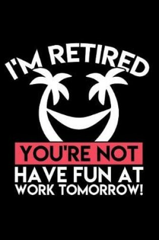 Cover of I'm Retired You're Not Have Fun at Work Tomorrow!