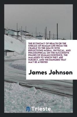 Book cover for The Economy of Health or the Stream of Human Life from the Cradle to the Grave with Reflections Moral, Physical, and Philosophical on the Successive Phases of Human Existence, the Maladies to Which They Are Subject, and the Dangers That May Be Averted