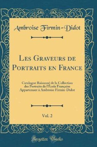 Cover of Les Graveurs de Portraits en France, Vol. 2: Catalogue Raisonné de la Collection des Portraits de l'École Française Appartenant à Ambroise Firmin-Didot (Classic Reprint)