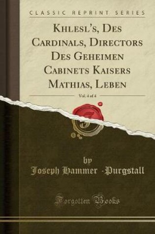Cover of Khlesl's, Des Cardinals, Directors Des Geheimen Cabinets Kaisers Mathias, Leben, Vol. 4 of 4 (Classic Reprint)