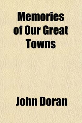 Cover of Memories of Our Great Towns; With Anecdotic Gleanings Concerning Their Worthies and Their Oddities