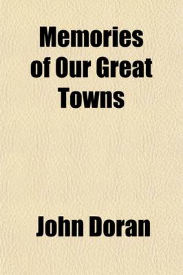 Book cover for Memories of Our Great Towns; With Anecdotic Gleanings Concerning Their Worthies and Their Oddities