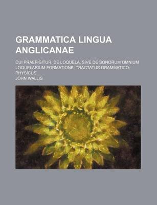 Book cover for Grammatica Lingua Anglicanae; Cui Praefigitur, de Loquela, Sive de Sonorum Omnium Loquelarium Formatione Tractatus Grammatico-Physicus