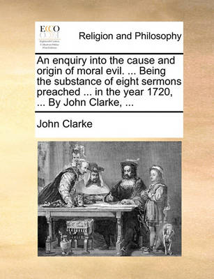 Book cover for An Enquiry Into the Cause and Origin of Moral Evil. ... Being the Substance of Eight Sermons Preached ... in the Year 1720, ... by John Clarke, ...