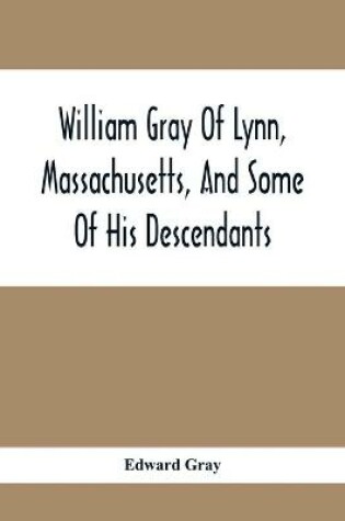 Cover of William Gray Of Lynn, Massachusetts, And Some Of His Descendants