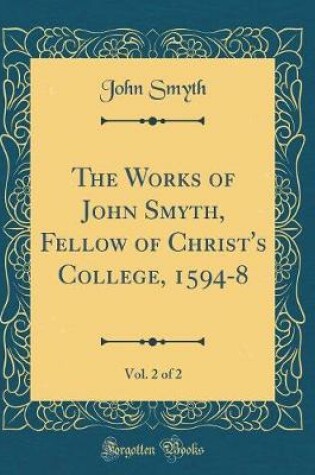 Cover of The Works of John Smyth, Fellow of Christ's College, 1594-8, Vol. 2 of 2 (Classic Reprint)