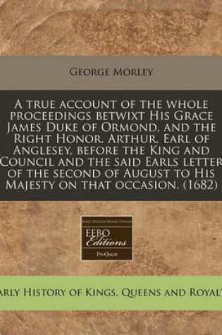 Cover of A True Account of the Whole Proceedings Betwixt His Grace James Duke of Ormond, and the Right Honor. Arthur, Earl of Anglesey, Before the King and Council and the Said Earls Letter of the Second of August to His Majesty on That Occasion. (1682)