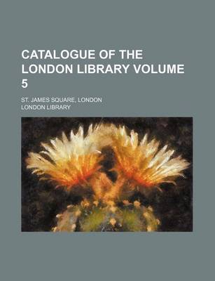 Book cover for Catalogue of the London Library Volume 5; St. James Square, London