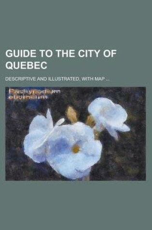 Cover of Guide to the City of Quebec; Descriptive and Illustrated, with Map ...