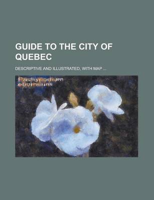 Book cover for Guide to the City of Quebec; Descriptive and Illustrated, with Map ...