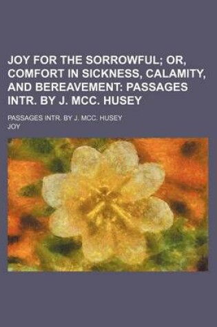 Cover of Joy for the Sorrowful; Or, Comfort in Sickness, Calamity, and Bereavement Passages Intr. by J. MCC. Husey. Passages Intr. by J. MCC. Husey