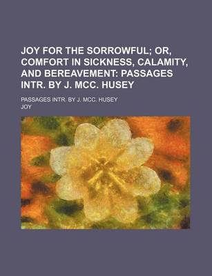 Book cover for Joy for the Sorrowful; Or, Comfort in Sickness, Calamity, and Bereavement Passages Intr. by J. MCC. Husey. Passages Intr. by J. MCC. Husey