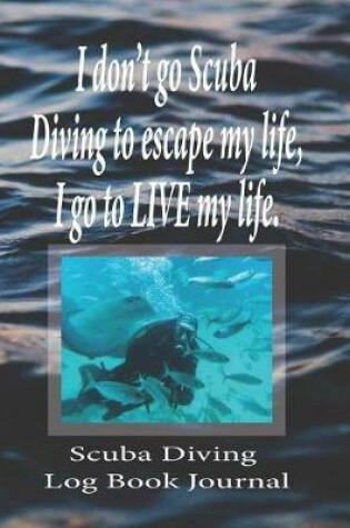 Cover of I don't go Scuba Diving to escape my life, I go to LIVE my life. - Scuba Diving Log Book Journal