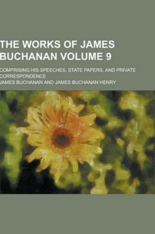 Cover of The Works of James Buchanan; Comprising His Speeches, State Papers, and Private Correspondence Volume 9