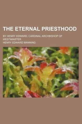 Cover of The Eternal Priesthood; By Henry Edward, Cardinal Archbishop of Westminster