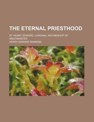 Book cover for The Eternal Priesthood; By Henry Edward, Cardinal Archbishop of Westminster