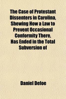 Book cover for The Case of Protestant Dissenters in Carolina, Shewing How a Law to Prevent Occasional Conformity There, Has Ended in the Total Subversion of