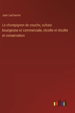 Cover of Le champignon de couche, culture bourgeoise et commerciale, récolte et récolte et conservation