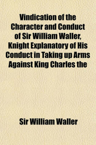 Cover of Vindication of the Character and Conduct of Sir William Waller, Knight Explanatory of His Conduct in Taking Up Arms Against King Charles the