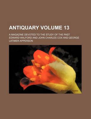 Book cover for Antiquary Volume 13; A Magazine Devoted to the Study of the Past